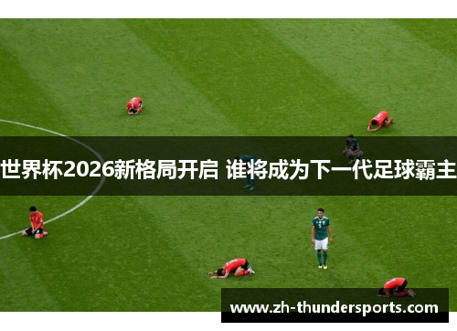 世界杯2026新格局开启 谁将成为下一代足球霸主