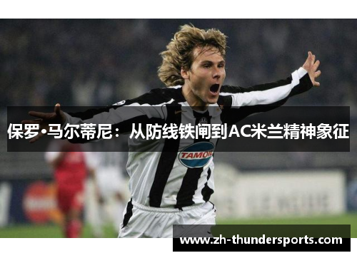 保罗·马尔蒂尼：从防线铁闸到AC米兰精神象征