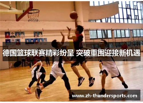 德国篮球联赛精彩纷呈 突破重围迎接新机遇