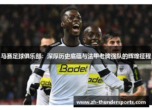 马赛足球俱乐部：深厚历史底蕴与法甲老牌强队的辉煌征程